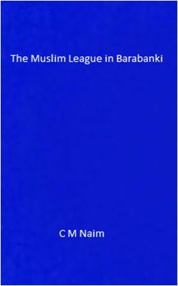 The Muslim League in Barabanki- Essays/Polemics. C. M. Naim, City Press, 2013. Pp.126. ISBN: 9789698380984. Rs.350