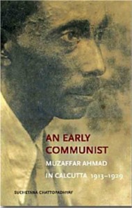 An Early Communist: Muzaffar Ahmad in Calcutta 1913–1929 Suchetana Chattopadhyay New Delhi: Tulika Books, 2012