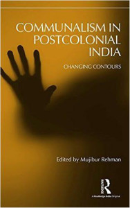 Communalism in Postcolonial India: Changing Contours Edited by Mujibur Rehman Routledge: Oxford, New York and New Delhi, 2016